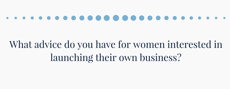 What advice do you have for women interested in launching their own business?