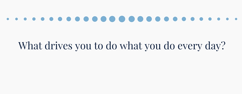 What drives you to do what you do everyday?